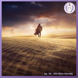 Ep. 34 – Obi-Wan Kenobi (Disney +)